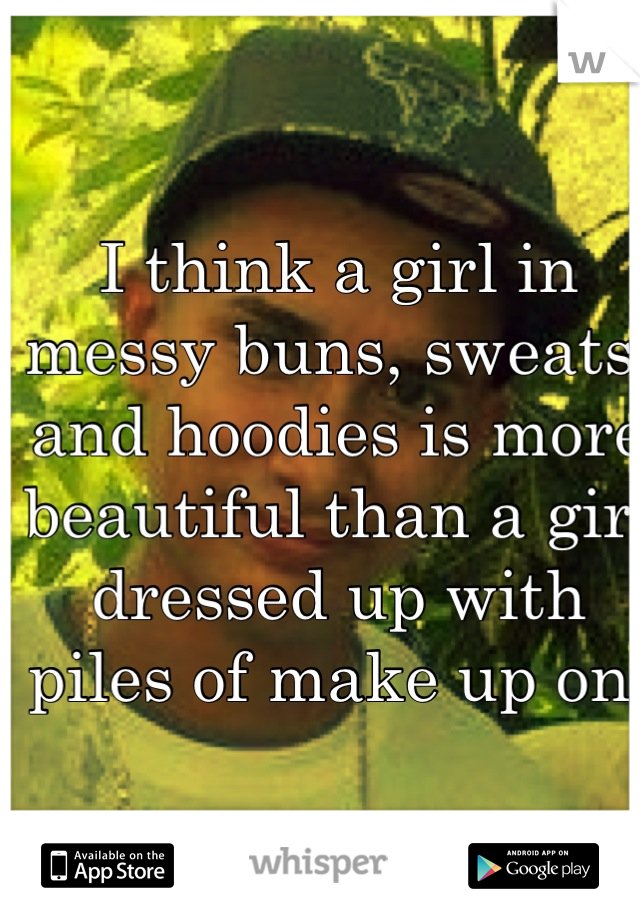 I think a girl in messy buns, sweats, and hoodies is more beautiful than a girl dressed up with piles of make up on 