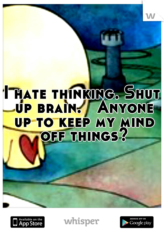 I hate thinking. Shut up brain.

Anyone up to keep my mind off things?