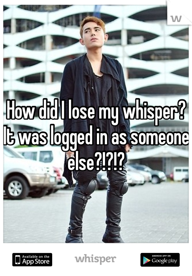 How did I lose my whisper? It was logged in as someone else?!?!?