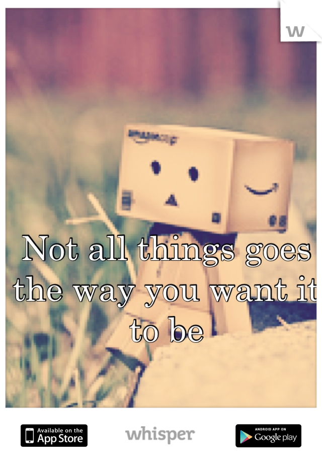 Not all things goes the way you want it to be