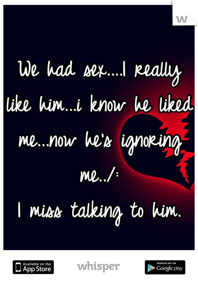 We had sex....I really like him...i know he liked me...now he's ignoring me../:
I miss talking to him.