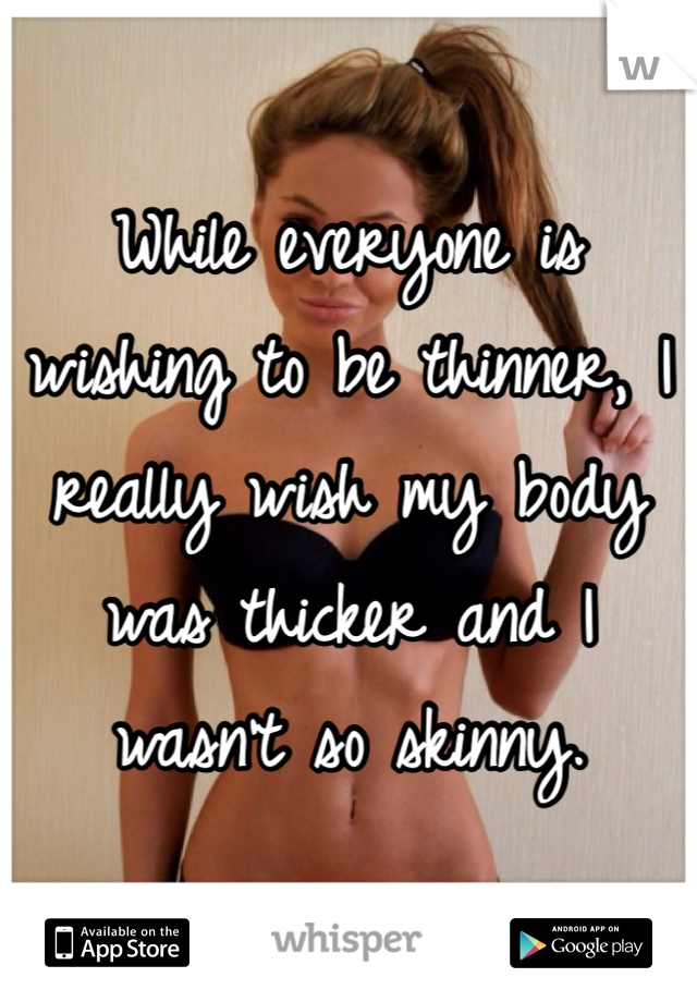 While everyone is wishing to be thinner, I really wish my body was thicker and I wasn't so skinny.