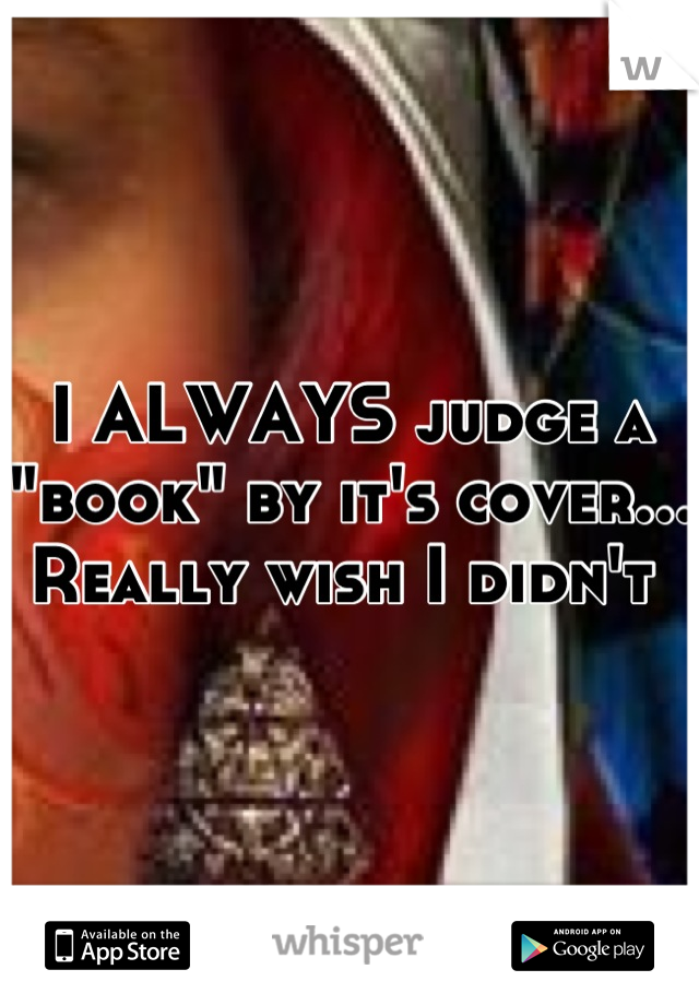 I ALWAYS judge a "book" by it's cover... Really wish I didn't 