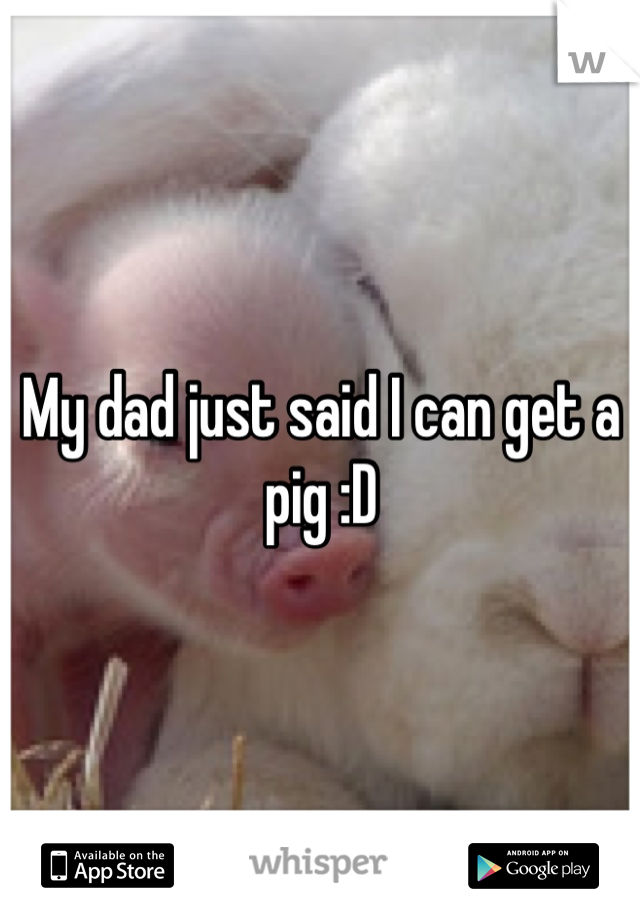 My dad just said I can get a pig :D