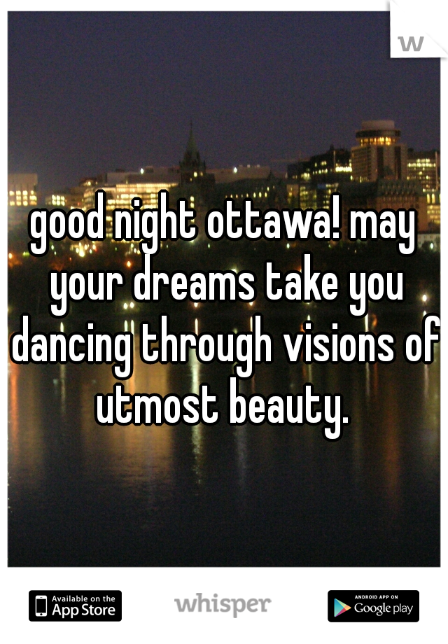 good night ottawa! may your dreams take you dancing through visions of utmost beauty. 