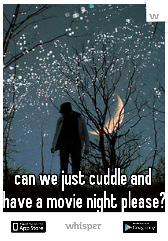 can we just cuddle and have a movie night please?