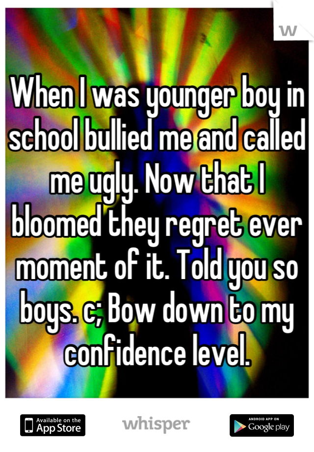 When I was younger boy in school bullied me and called me ugly. Now that I bloomed they regret ever moment of it. Told you so boys. c; Bow down to my confidence level.