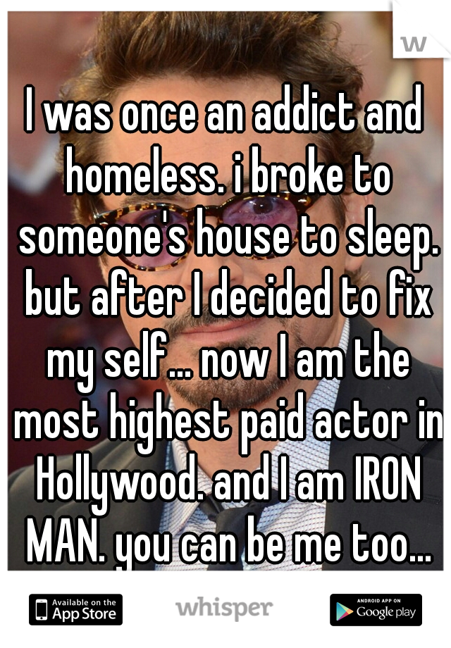 I was once an addict and homeless. i broke to someone's house to sleep. but after I decided to fix my self... now I am the most highest paid actor in Hollywood. and I am IRON MAN. you can be me too...