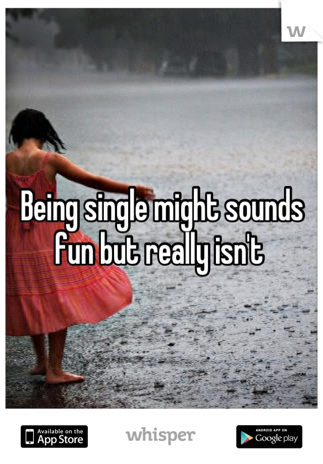 Being single might sounds fun but really isn't 