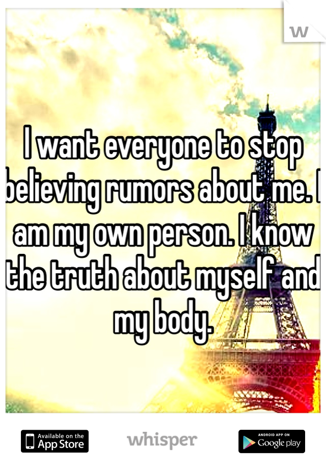 I want everyone to stop believing rumors about me. I am my own person. I know the truth about myself and my body. 