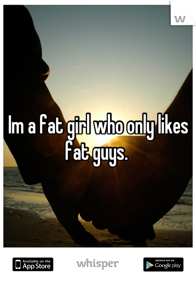 Im a fat girl who only likes fat guys. 