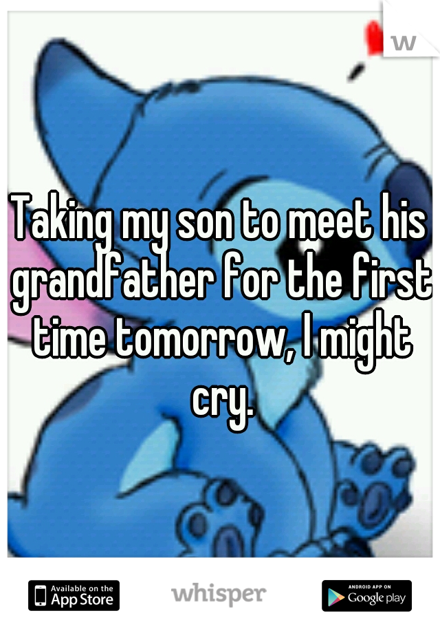 Taking my son to meet his grandfather for the first time tomorrow, I might cry.