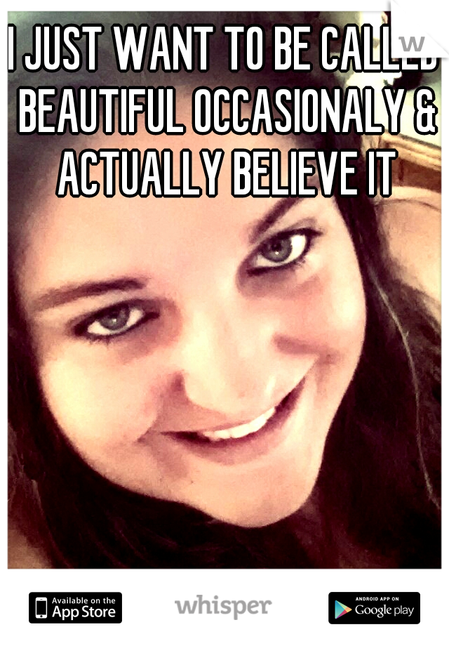 I JUST WANT TO BE CALLED BEAUTIFUL OCCASIONALY & ACTUALLY BELIEVE IT