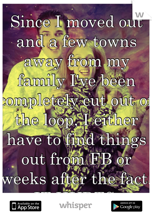 Since I moved out and a few towns away from my family I've been completely cut out of the loop, I either have to find things out from FB or weeks after the fact. IT HURTS. 