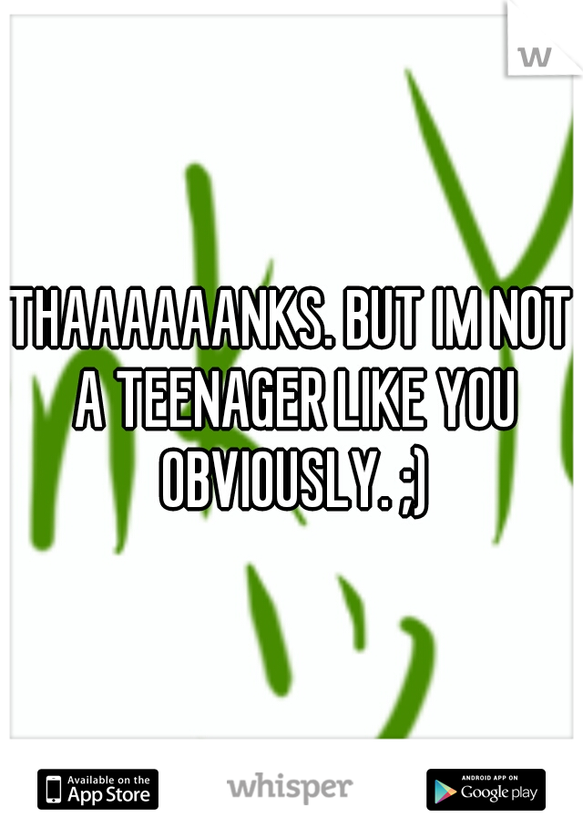 THAAAAAANKS. BUT IM NOT A TEENAGER LIKE YOU OBVIOUSLY. ;)