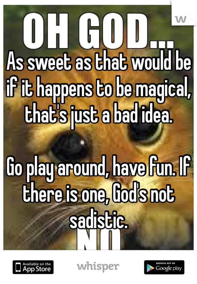 As sweet as that would be if it happens to be magical, that's just a bad idea.

Go play around, have fun. If there is one, God's not sadistic.