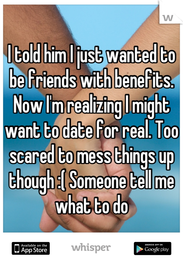 I told him I just wanted to be friends with benefits. Now I'm realizing I might want to date for real. Too scared to mess things up though :( Someone tell me what to do