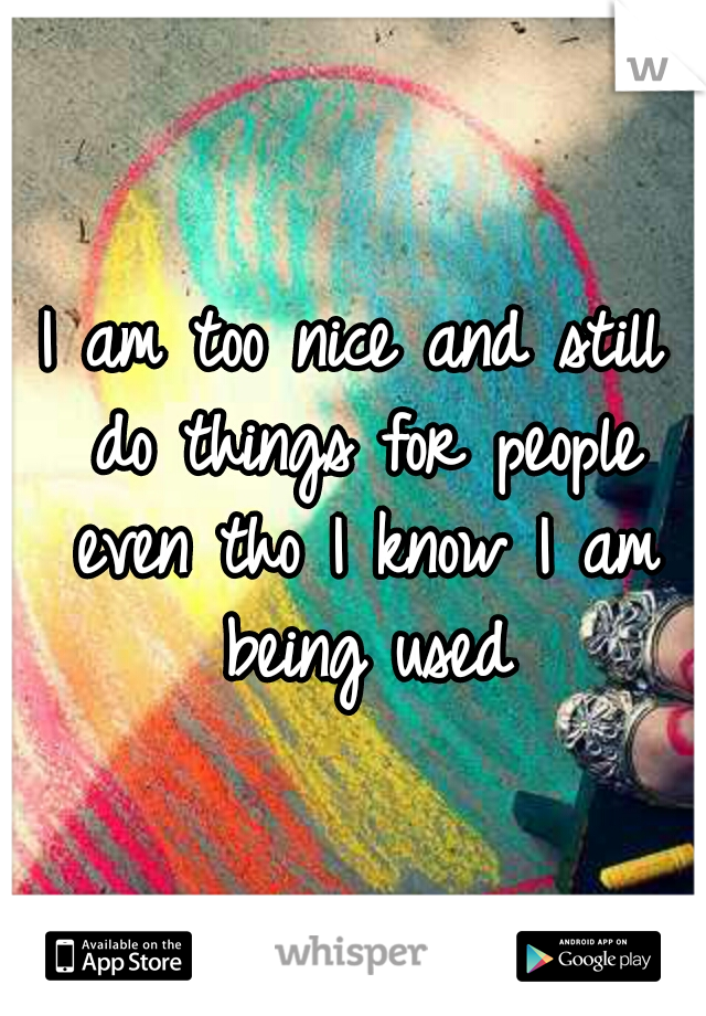 I am too nice and still do things for people even tho I know I am being used