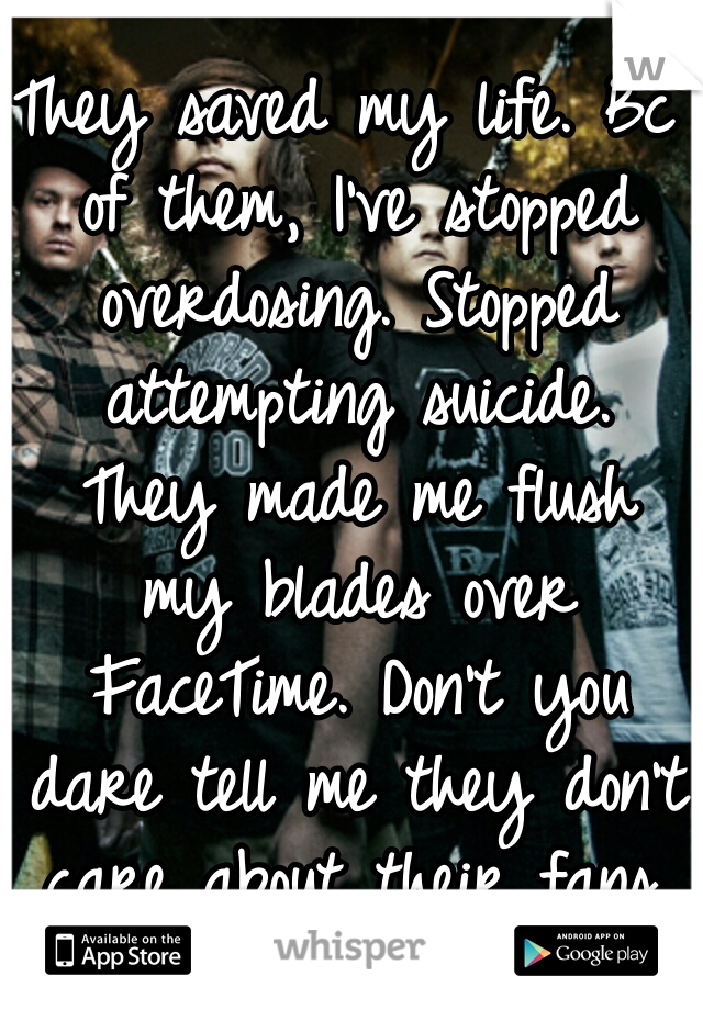 They saved my life. Bc of them, I've stopped overdosing. Stopped attempting suicide. They made me flush my blades over FaceTime. Don't you dare tell me they don't care about their fans. I love them<3