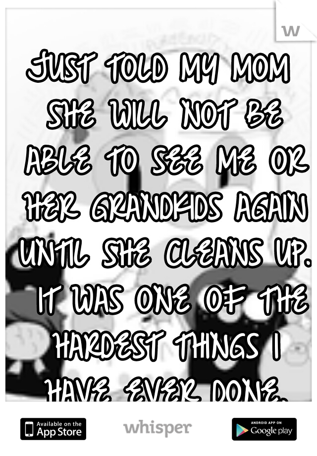 JUST TOLD MY MOM SHE WILL NOT BE ABLE TO SEE ME OR HER GRANDKIDS AGAIN UNTIL SHE CLEANS UP.  IT WAS ONE OF THE HARDEST THINGS I HAVE EVER DONE.