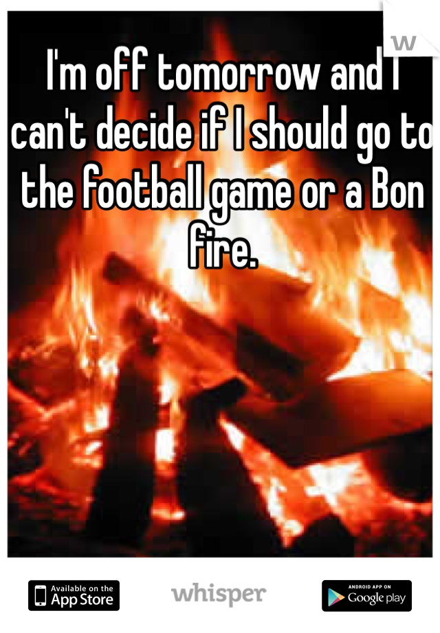 I'm off tomorrow and I can't decide if I should go to the football game or a Bon fire.