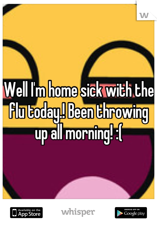 Well I'm home sick with the flu today.! Been throwing up all morning! :(