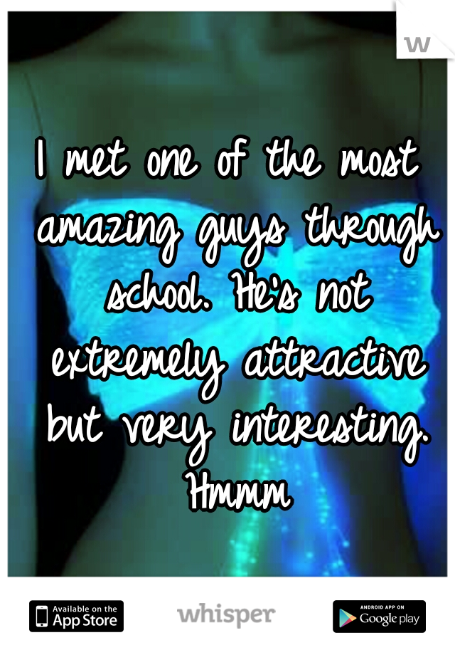 I met one of the most amazing guys through school. He's not extremely attractive but very interesting. Hmmm