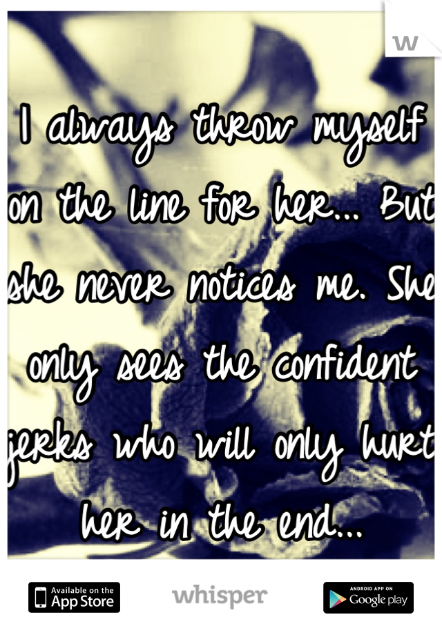 I always throw myself on the line for her... But she never notices me. She only sees the confident jerks who will only hurt her in the end...