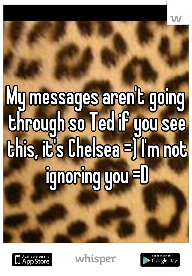 My messages aren't going through so Ted if you see this, it's Chelsea =) I'm not ignoring you =D