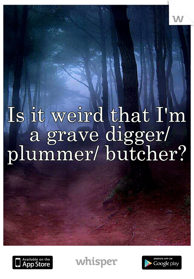 Is it weird that I'm a grave digger/ plummer/ butcher? 