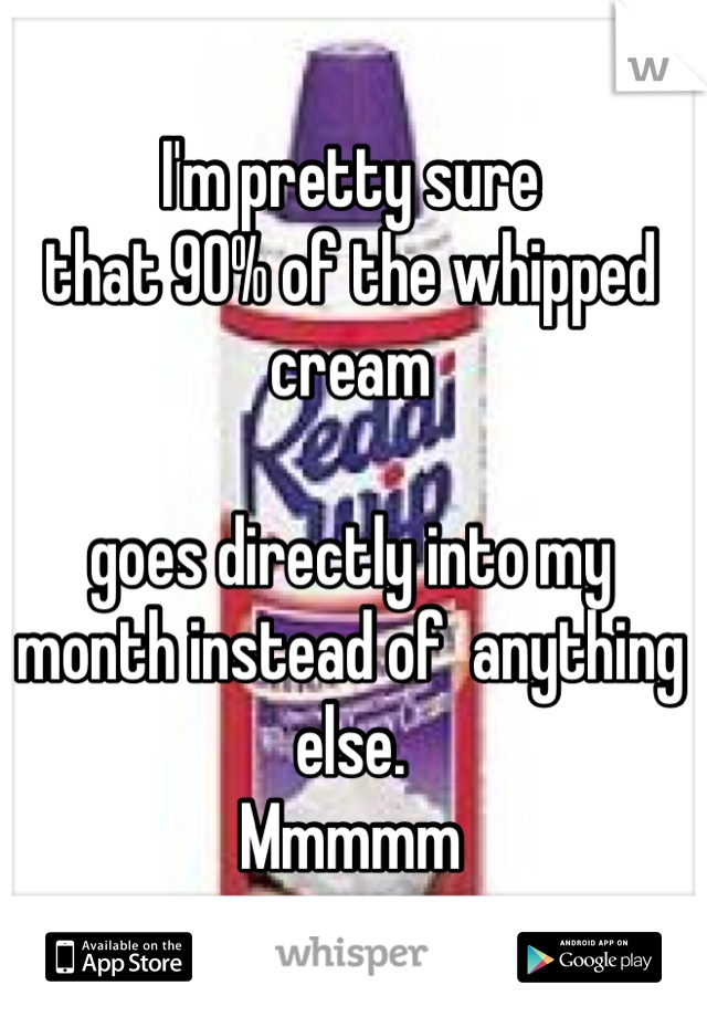 I'm pretty sure 
that 90% of the whipped cream 

goes directly into my month instead of  anything else.
Mmmmm