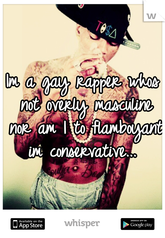 Im a gay rapper whos not overly masculine nor am I to flamboyant im conservative... 