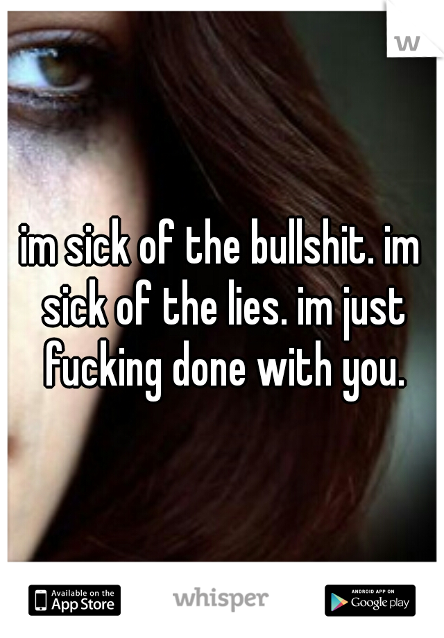 im sick of the bullshit. im sick of the lies. im just fucking done with you.