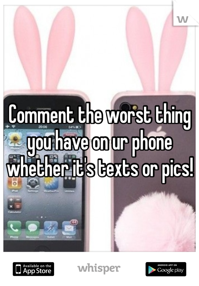 Comment the worst thing you have on ur phone whether it's texts or pics! 