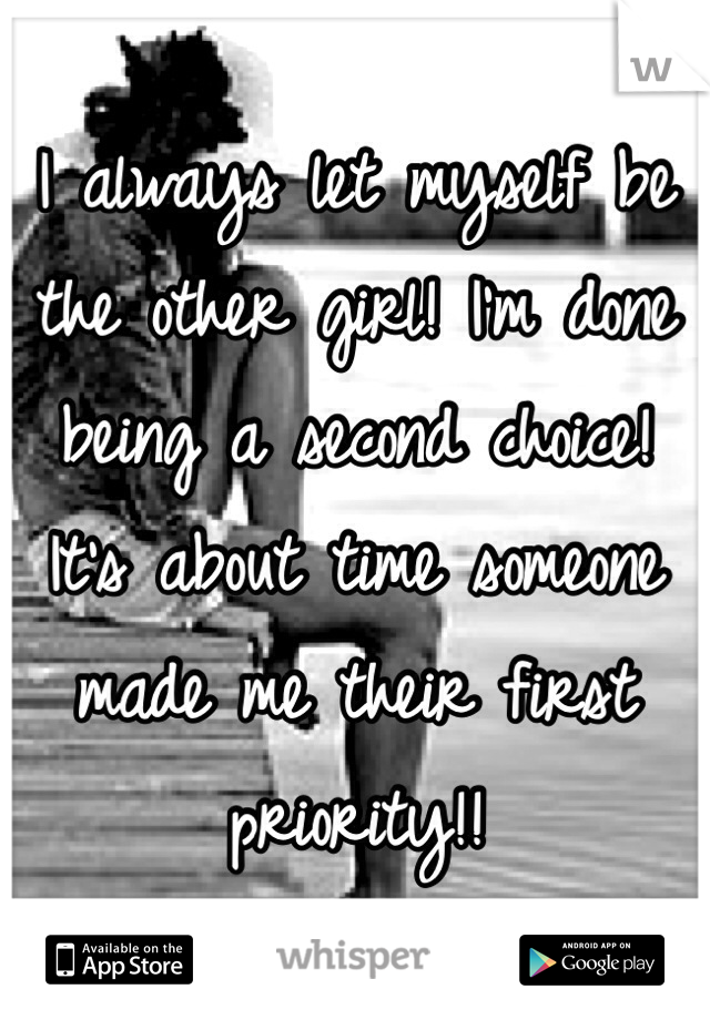 I always let myself be the other girl! I'm done being a second choice! It's about time someone made me their first priority!! 