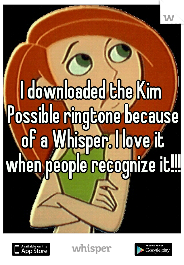 I downloaded the Kim Possible ringtone because of a Whisper. I love it when people recognize it!!!