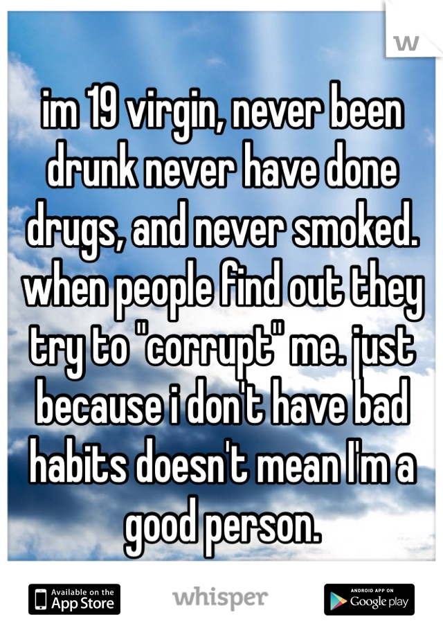 im 19 virgin, never been drunk never have done drugs, and never smoked. when people find out they try to "corrupt" me. just because i don't have bad habits doesn't mean I'm a good person. 