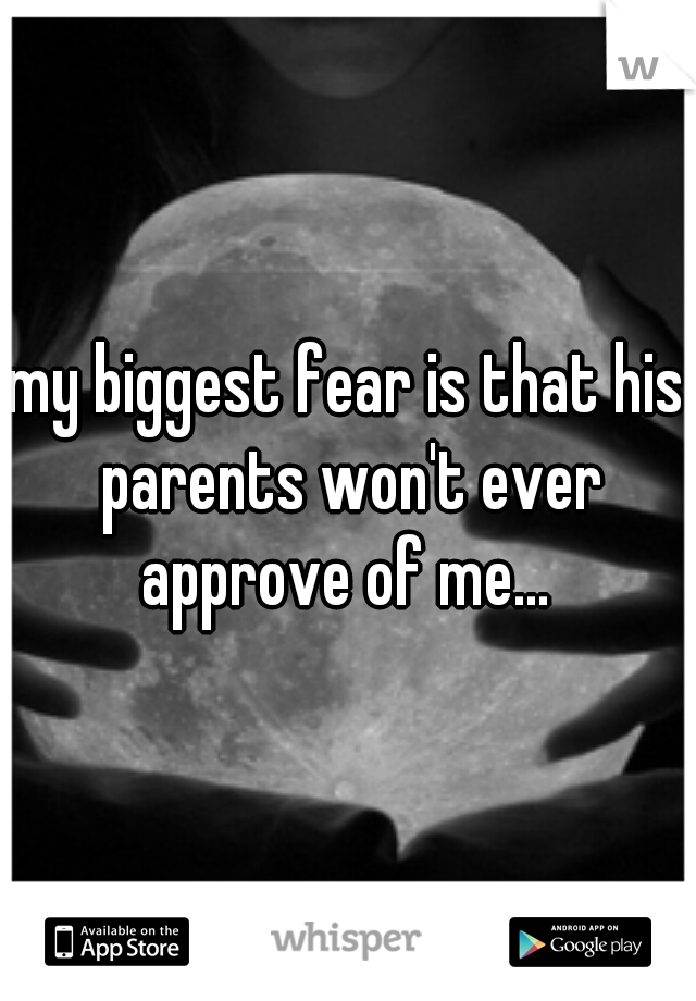 my biggest fear is that his parents won't ever approve of me... 