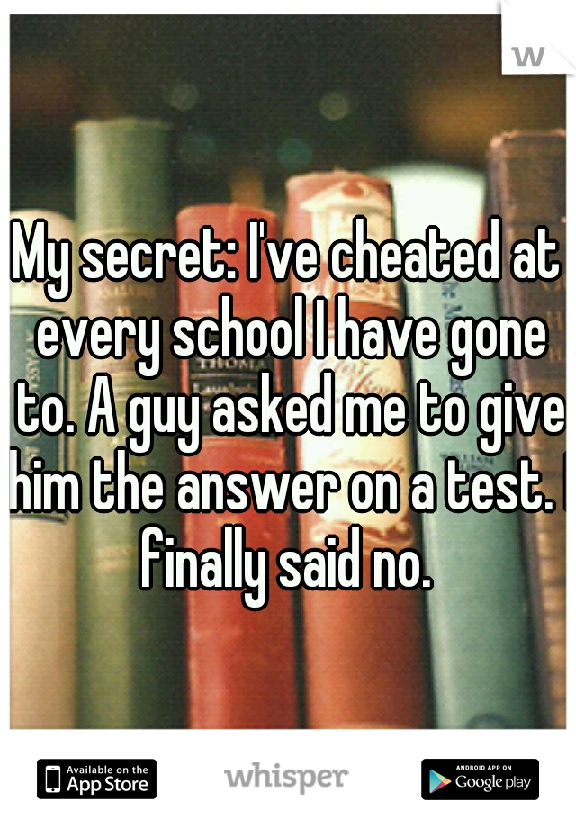 My secret: I've cheated at every school I have gone to. A guy asked me to give him the answer on a test. I finally said no. 