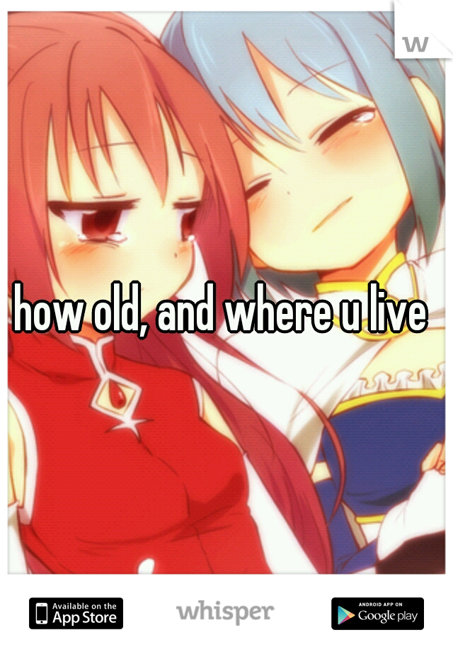 how old, and where u live 