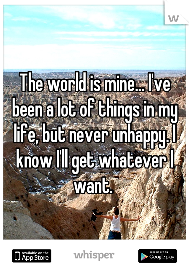 The world is mine... I've been a lot of things in my life, but never unhappy. I know I'll get whatever I want. 