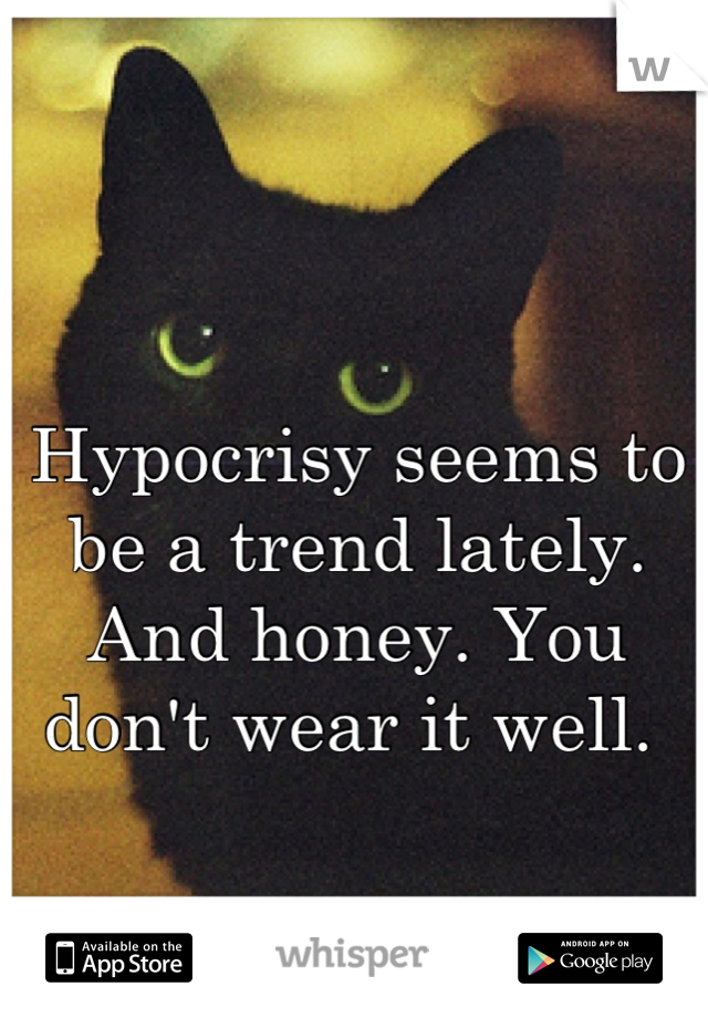 Hypocrisy seems to be a trend lately. And honey. You don't wear it well. 