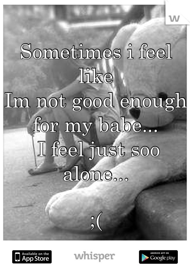 Sometimes i feel like
Im not good enough for my babe... 
 I feel just soo alone... 

;(