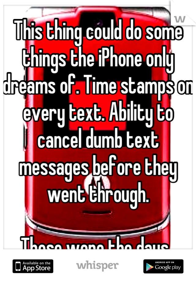 This thing could do some things the iPhone only dreams of. Time stamps on every text. Ability to cancel dumb text messages before they went through. 

Those were the days. 