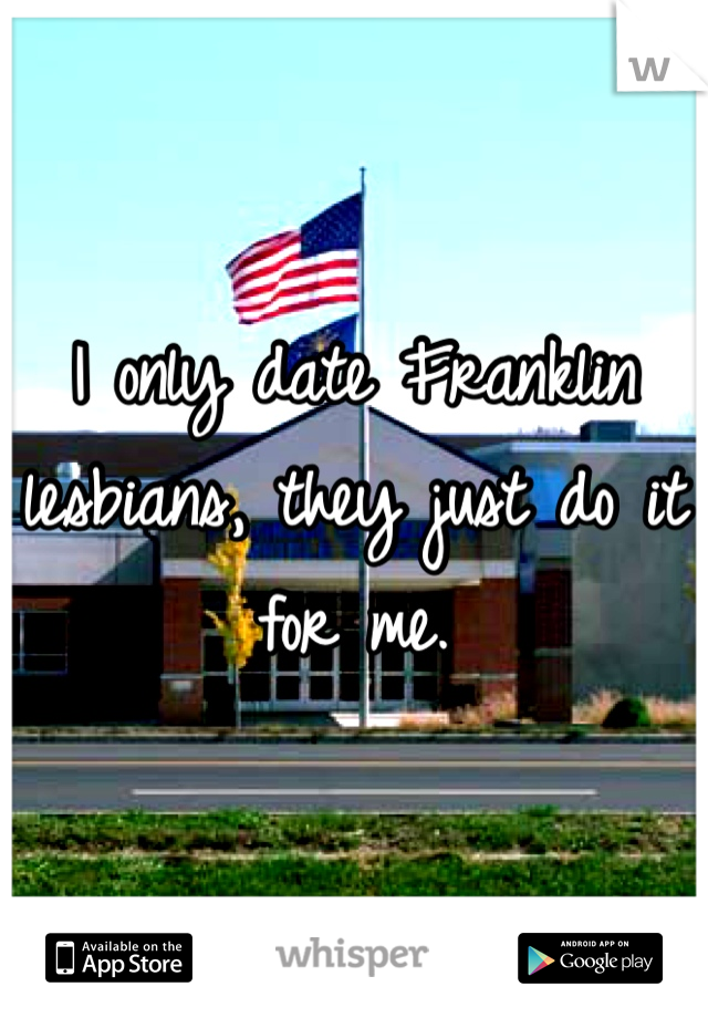 I only date Franklin lesbians, they just do it for me. 