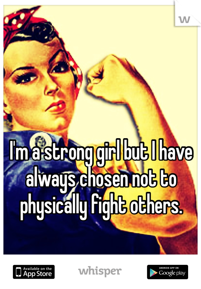 I'm a strong girl but I have always chosen not to physically fight others.