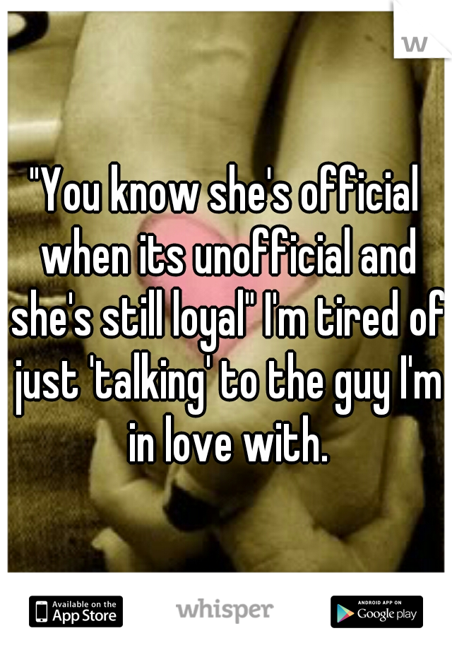 "You know she's official when its unofficial and she's still loyal" I'm tired of just 'talking' to the guy I'm in love with.