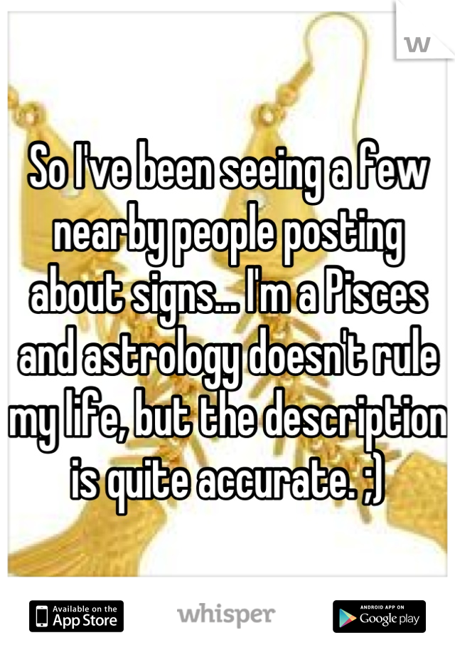 So I've been seeing a few nearby people posting about signs... I'm a Pisces and astrology doesn't rule my life, but the description is quite accurate. ;)