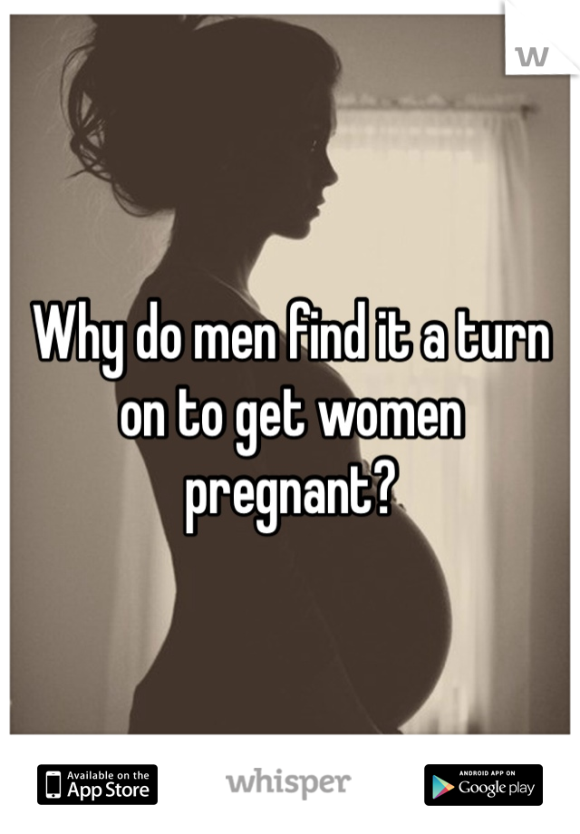 Why do men find it a turn on to get women pregnant?