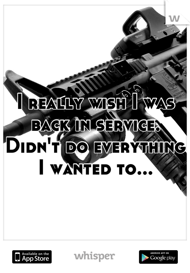 I really wish I was back in service. Didn't do everything I wanted to...